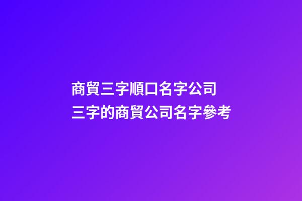 商貿三字順口名字公司 三字的商貿公司名字參考